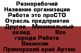 Разнорабочий › Название организации ­ Работа-это проСТО › Отрасль предприятия ­ Другое › Минимальный оклад ­ 24 500 - Все города Работа » Вакансии   . Приморский край,Артем г.